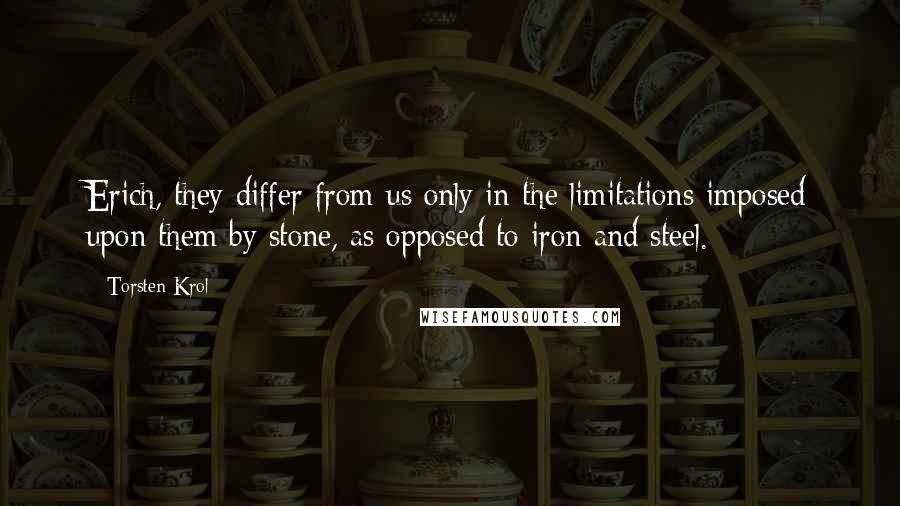 Torsten Krol Quotes: Erich, they differ from us only in the limitations imposed upon them by stone, as opposed to iron and steel.