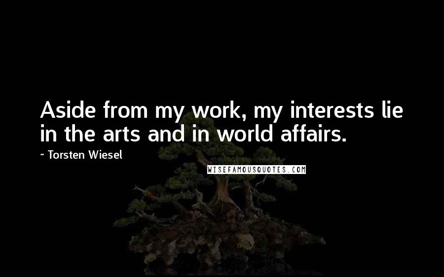 Torsten Wiesel Quotes: Aside from my work, my interests lie in the arts and in world affairs.