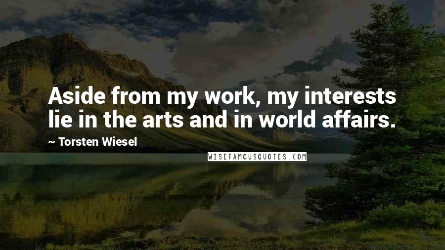 Torsten Wiesel Quotes: Aside from my work, my interests lie in the arts and in world affairs.