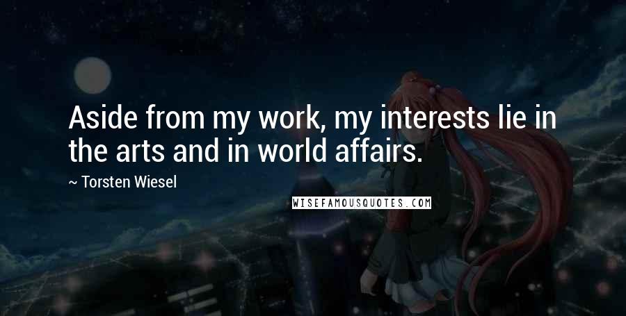 Torsten Wiesel Quotes: Aside from my work, my interests lie in the arts and in world affairs.