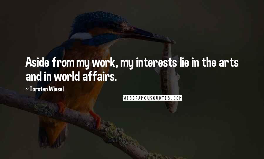 Torsten Wiesel Quotes: Aside from my work, my interests lie in the arts and in world affairs.