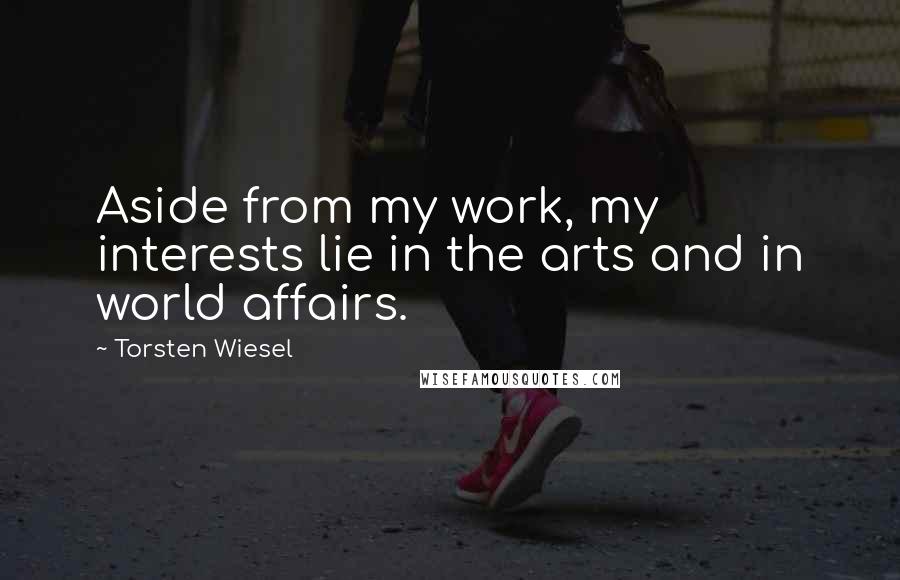 Torsten Wiesel Quotes: Aside from my work, my interests lie in the arts and in world affairs.