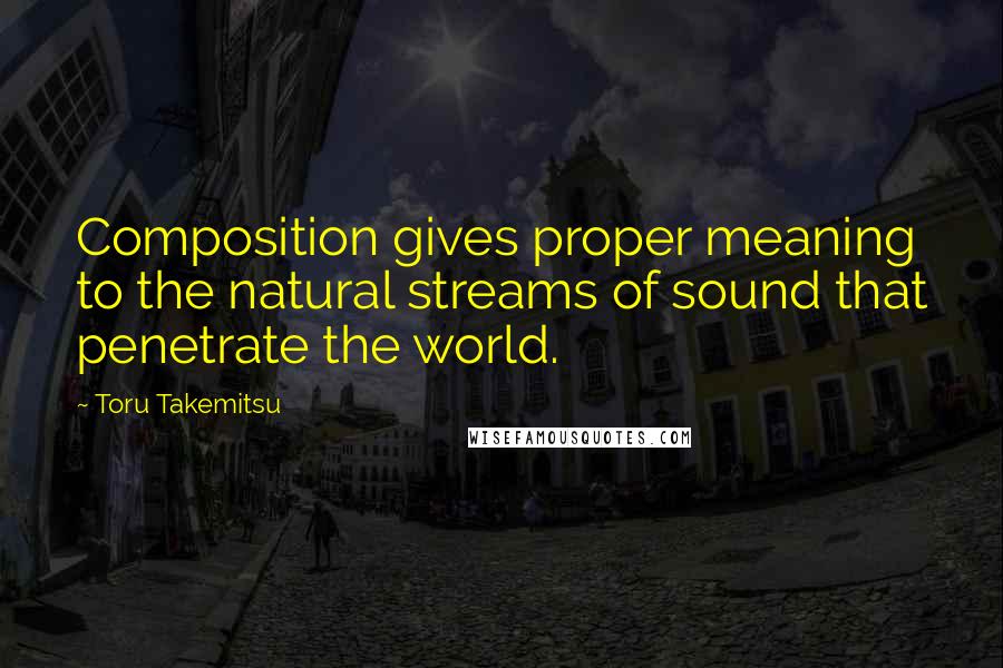 Toru Takemitsu Quotes: Composition gives proper meaning to the natural streams of sound that penetrate the world.