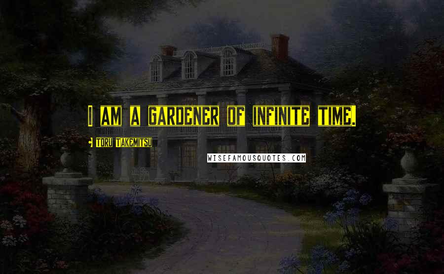 Toru Takemitsu Quotes: I am a gardener of infinite time.