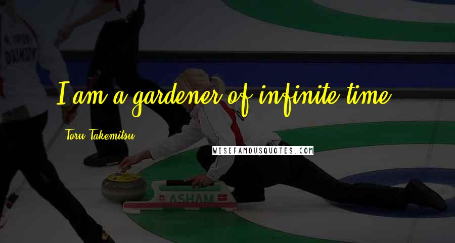 Toru Takemitsu Quotes: I am a gardener of infinite time.