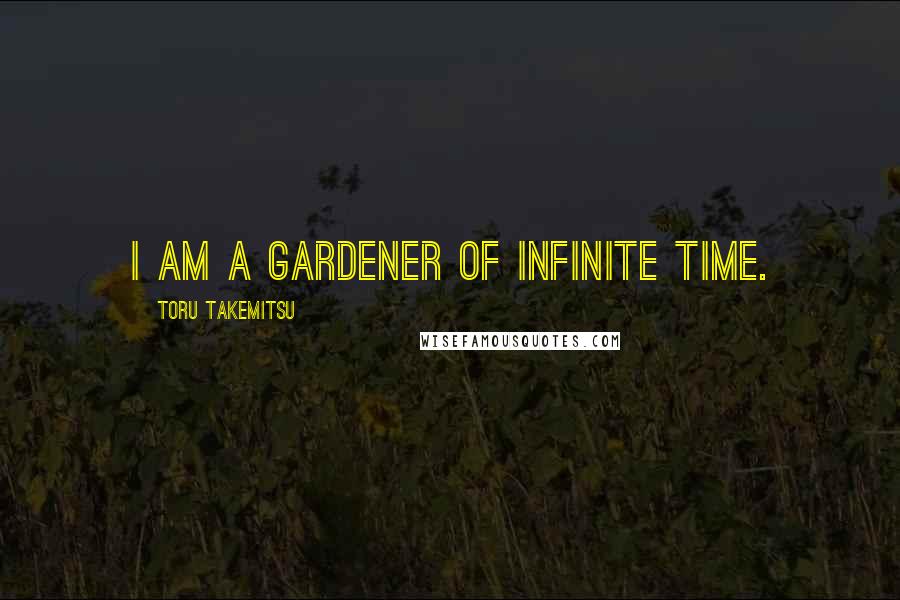 Toru Takemitsu Quotes: I am a gardener of infinite time.