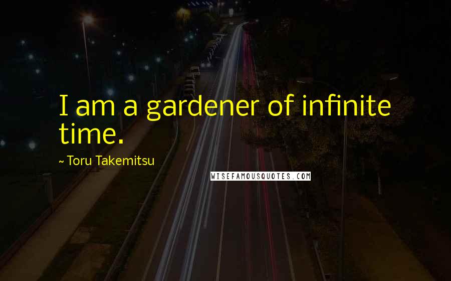 Toru Takemitsu Quotes: I am a gardener of infinite time.