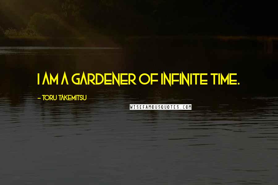 Toru Takemitsu Quotes: I am a gardener of infinite time.