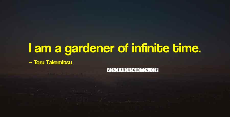 Toru Takemitsu Quotes: I am a gardener of infinite time.