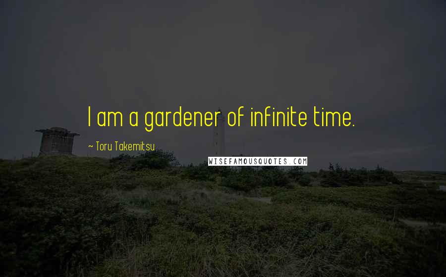 Toru Takemitsu Quotes: I am a gardener of infinite time.