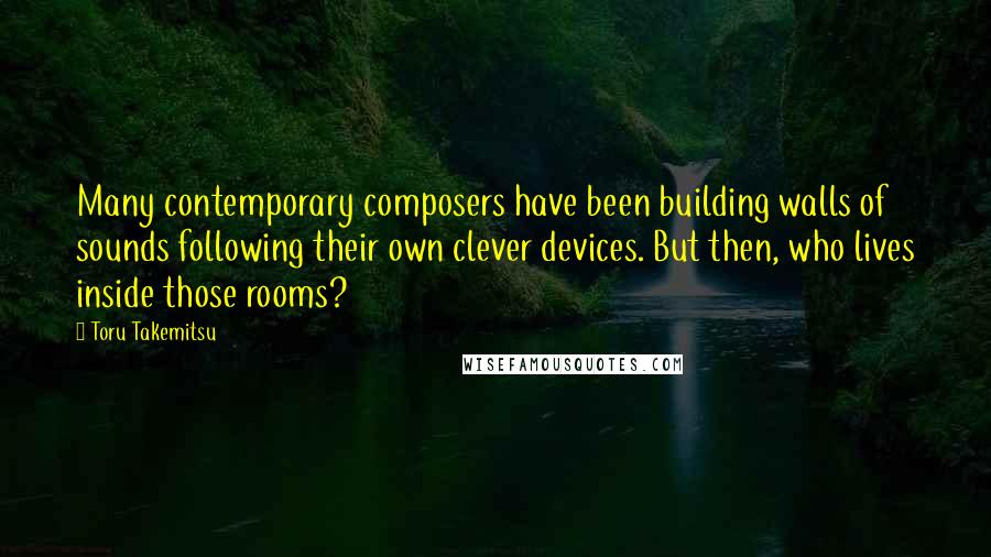 Toru Takemitsu Quotes: Many contemporary composers have been building walls of sounds following their own clever devices. But then, who lives inside those rooms?