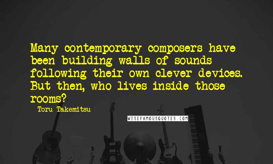 Toru Takemitsu Quotes: Many contemporary composers have been building walls of sounds following their own clever devices. But then, who lives inside those rooms?