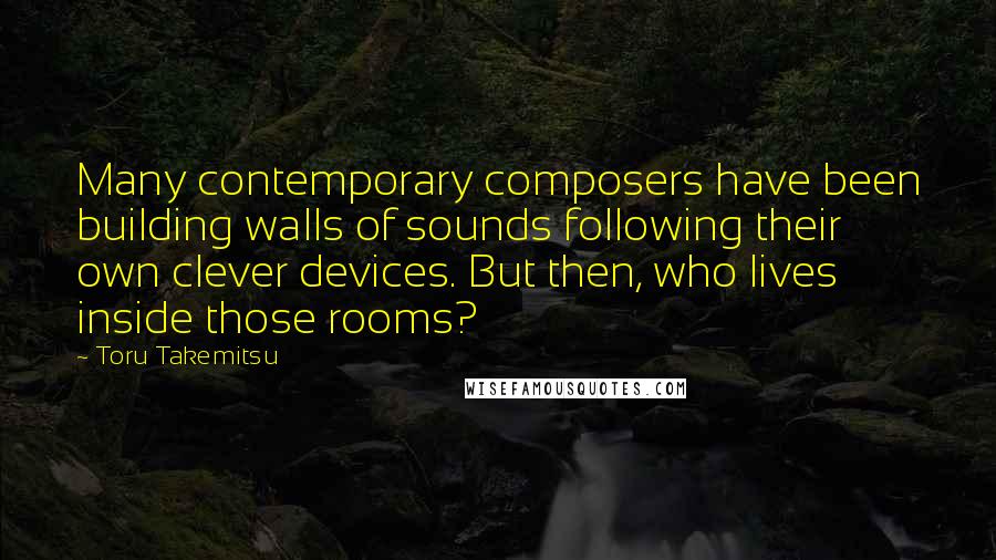 Toru Takemitsu Quotes: Many contemporary composers have been building walls of sounds following their own clever devices. But then, who lives inside those rooms?