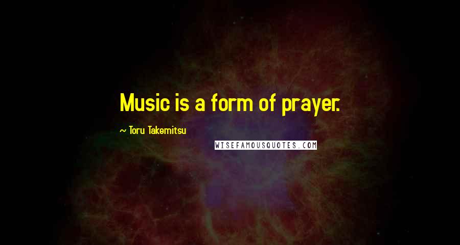 Toru Takemitsu Quotes: Music is a form of prayer.