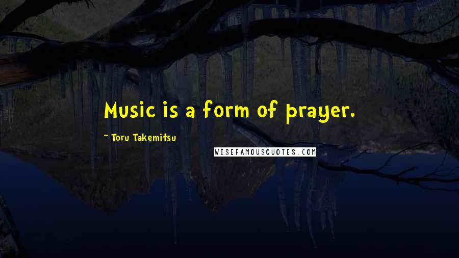 Toru Takemitsu Quotes: Music is a form of prayer.