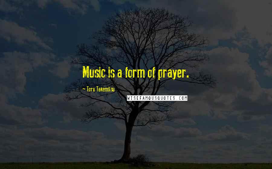 Toru Takemitsu Quotes: Music is a form of prayer.