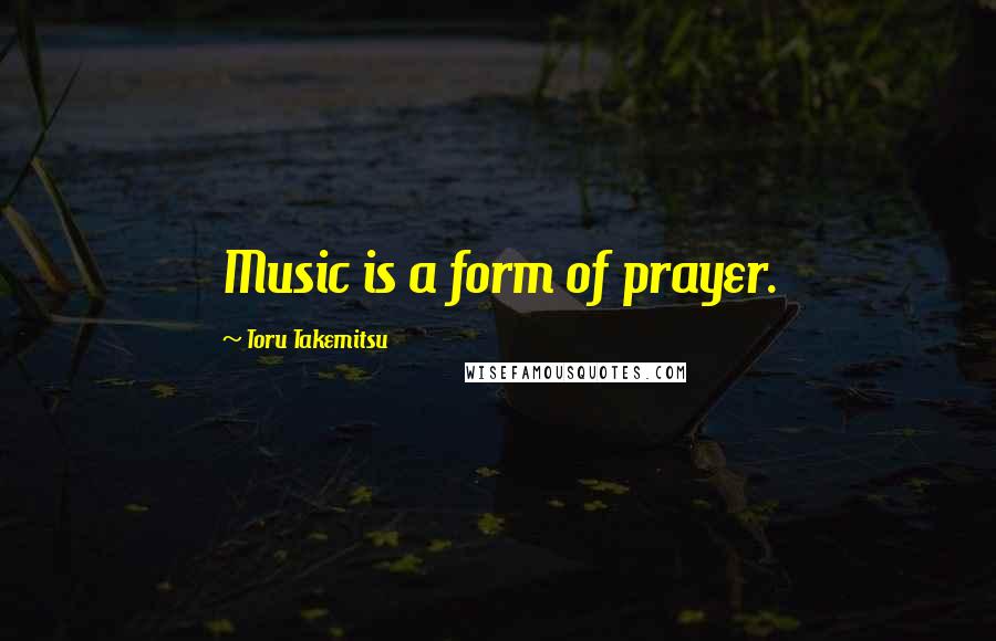 Toru Takemitsu Quotes: Music is a form of prayer.