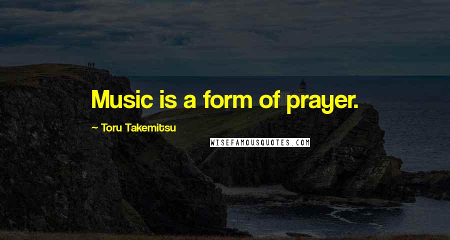 Toru Takemitsu Quotes: Music is a form of prayer.