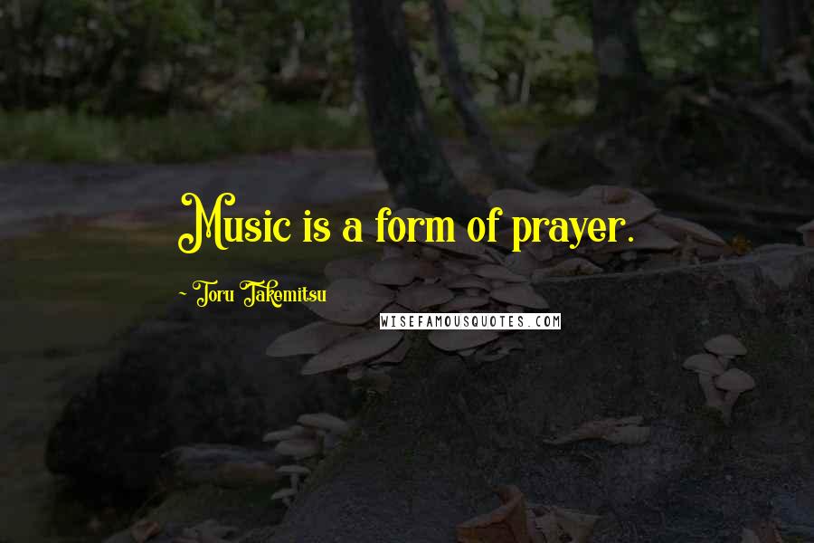 Toru Takemitsu Quotes: Music is a form of prayer.