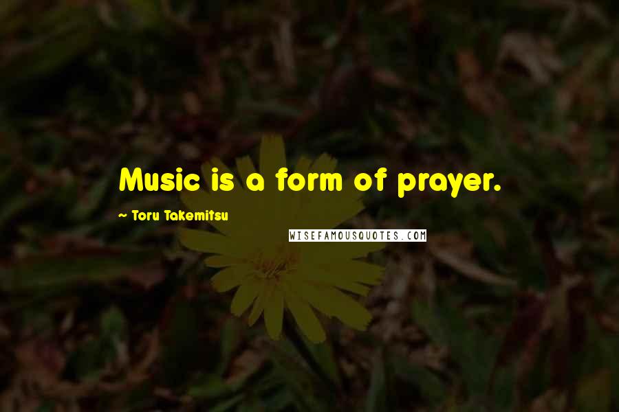 Toru Takemitsu Quotes: Music is a form of prayer.