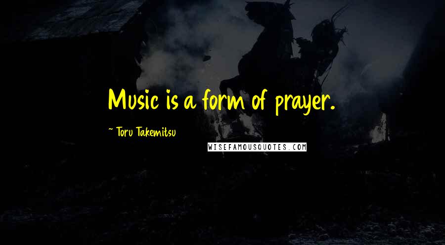 Toru Takemitsu Quotes: Music is a form of prayer.
