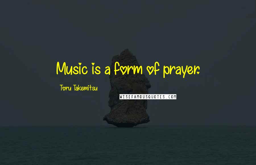 Toru Takemitsu Quotes: Music is a form of prayer.