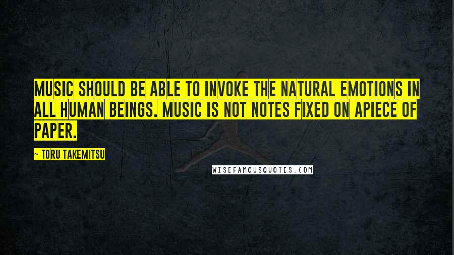 Toru Takemitsu Quotes: Music should be able to invoke the natural emotions in all human beings. Music is not notes fixed on apiece of paper.