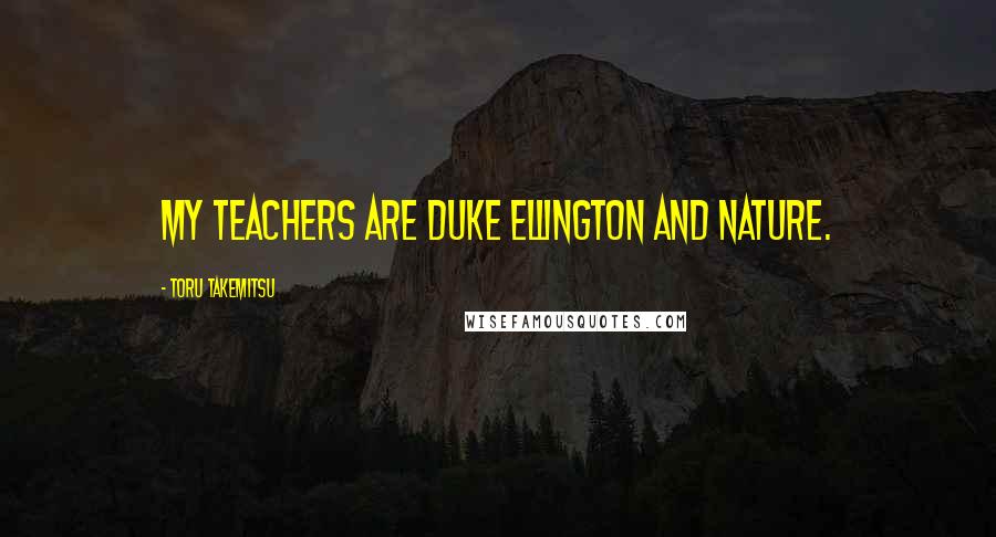 Toru Takemitsu Quotes: My teachers are Duke Ellington and nature.