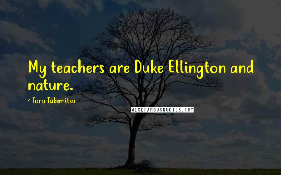 Toru Takemitsu Quotes: My teachers are Duke Ellington and nature.