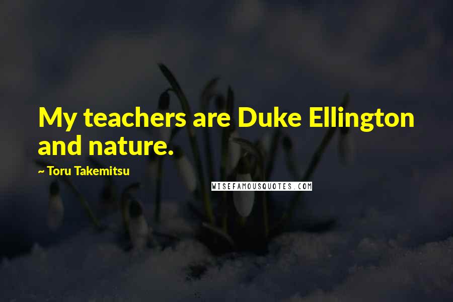 Toru Takemitsu Quotes: My teachers are Duke Ellington and nature.