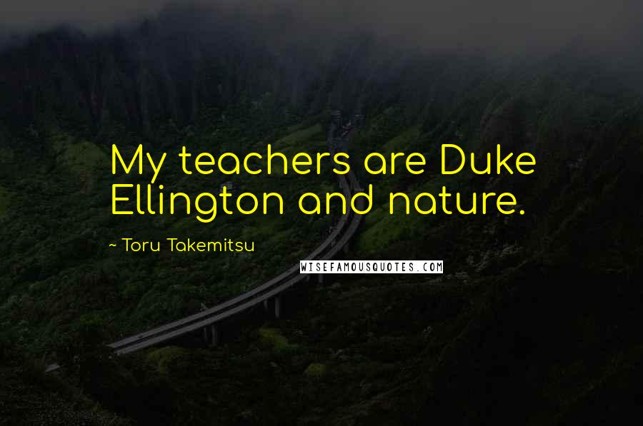 Toru Takemitsu Quotes: My teachers are Duke Ellington and nature.