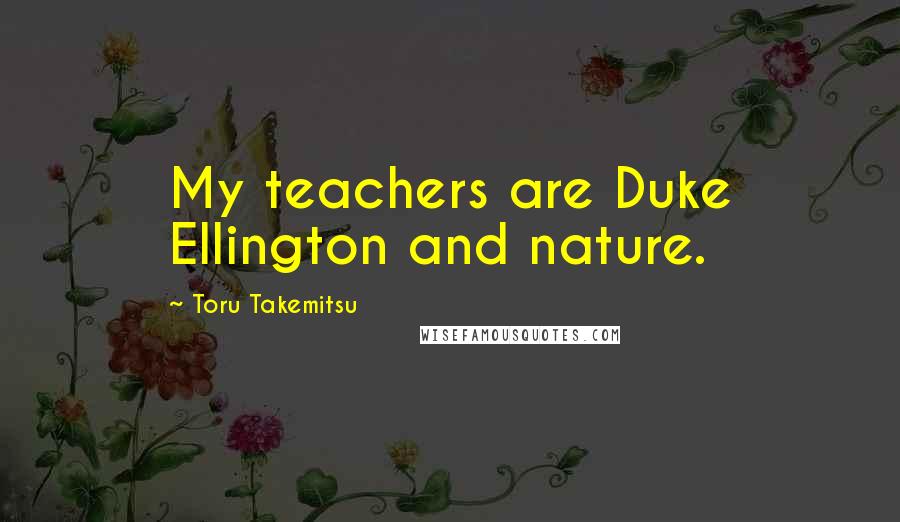 Toru Takemitsu Quotes: My teachers are Duke Ellington and nature.