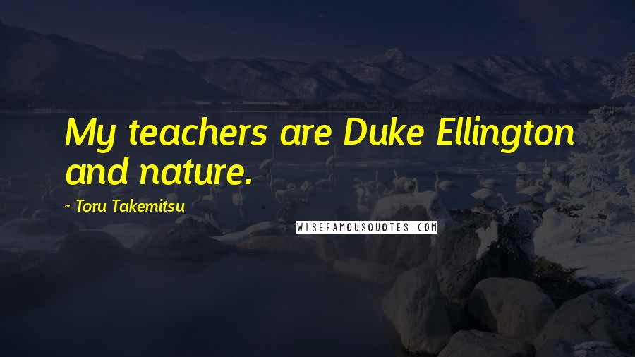 Toru Takemitsu Quotes: My teachers are Duke Ellington and nature.