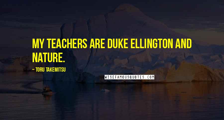 Toru Takemitsu Quotes: My teachers are Duke Ellington and nature.