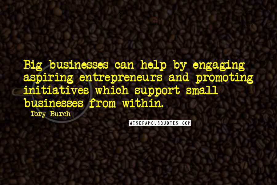 Tory Burch Quotes: Big businesses can help by engaging aspiring entrepreneurs and promoting initiatives which support small businesses from within.