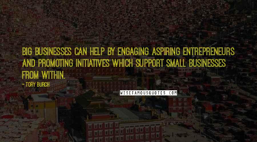 Tory Burch Quotes: Big businesses can help by engaging aspiring entrepreneurs and promoting initiatives which support small businesses from within.