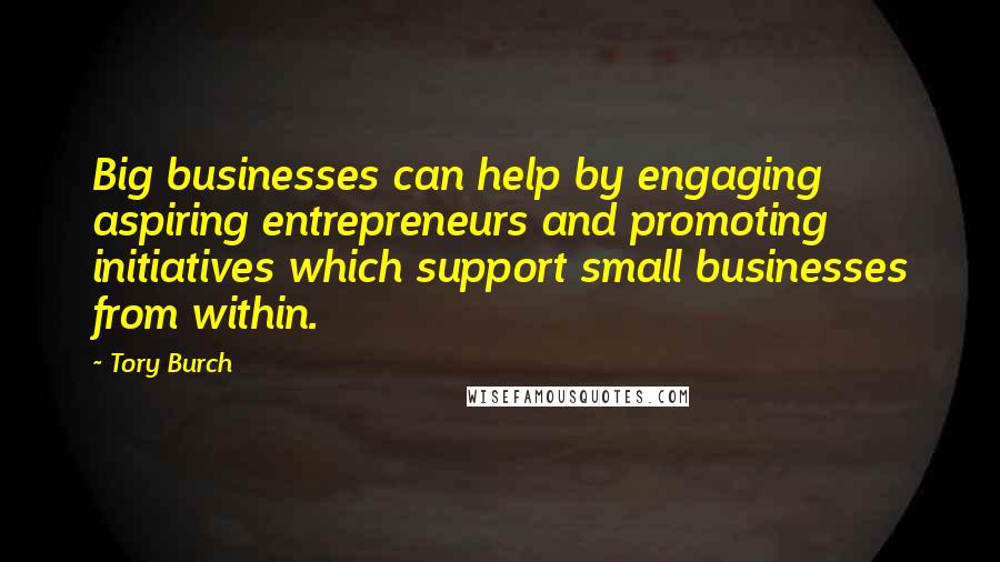 Tory Burch Quotes: Big businesses can help by engaging aspiring entrepreneurs and promoting initiatives which support small businesses from within.