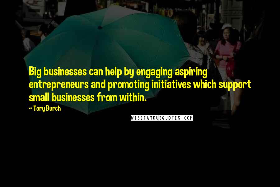 Tory Burch Quotes: Big businesses can help by engaging aspiring entrepreneurs and promoting initiatives which support small businesses from within.
