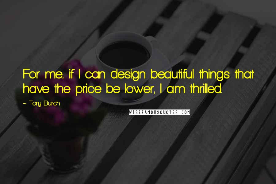 Tory Burch Quotes: For me, if I can design beautiful things that have the price be lower, I am thrilled.