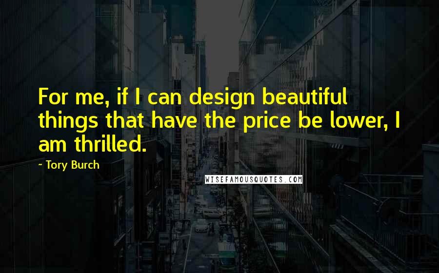 Tory Burch Quotes: For me, if I can design beautiful things that have the price be lower, I am thrilled.