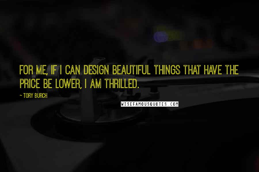 Tory Burch Quotes: For me, if I can design beautiful things that have the price be lower, I am thrilled.