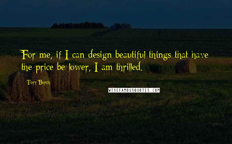 Tory Burch Quotes: For me, if I can design beautiful things that have the price be lower, I am thrilled.