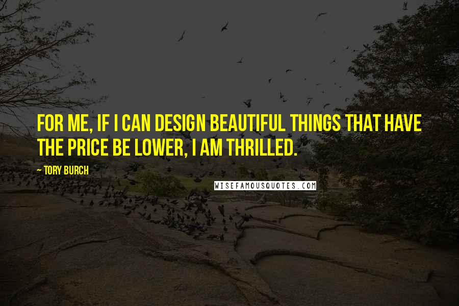 Tory Burch Quotes: For me, if I can design beautiful things that have the price be lower, I am thrilled.