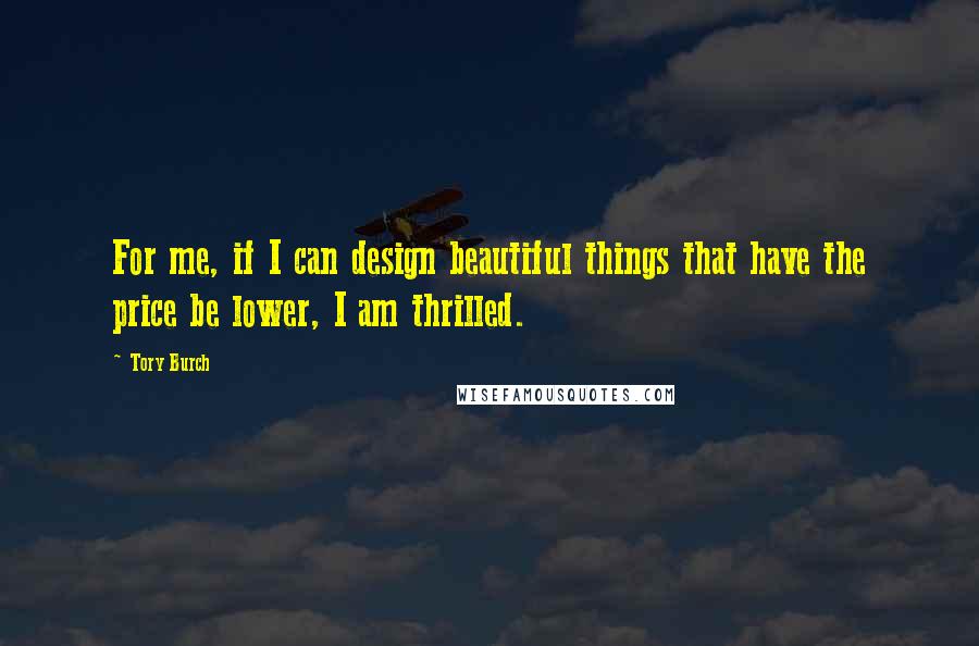 Tory Burch Quotes: For me, if I can design beautiful things that have the price be lower, I am thrilled.