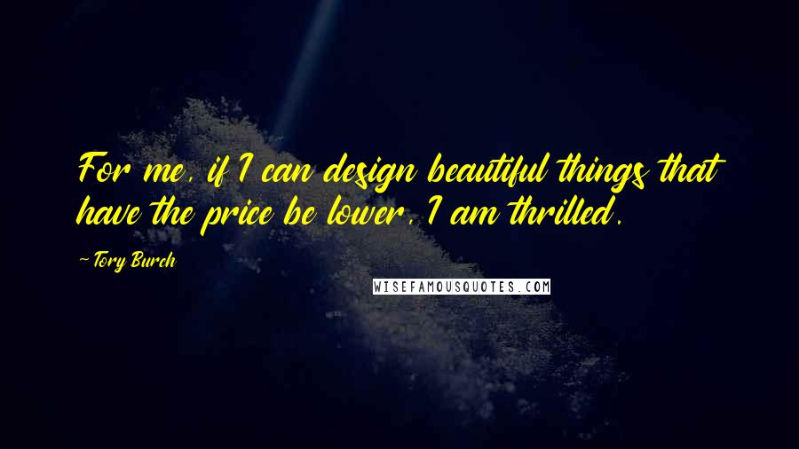 Tory Burch Quotes: For me, if I can design beautiful things that have the price be lower, I am thrilled.