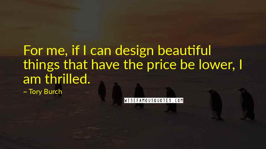 Tory Burch Quotes: For me, if I can design beautiful things that have the price be lower, I am thrilled.