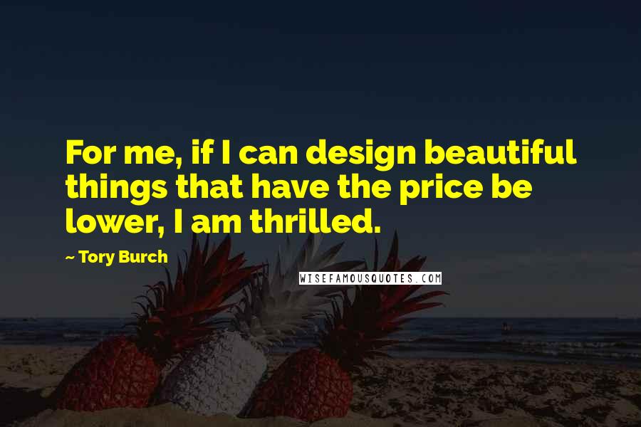 Tory Burch Quotes: For me, if I can design beautiful things that have the price be lower, I am thrilled.