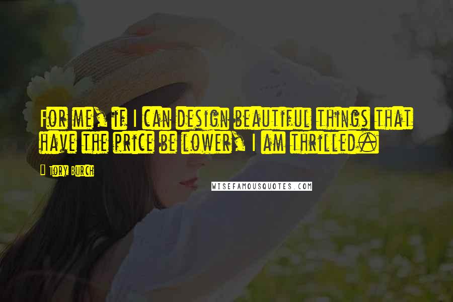 Tory Burch Quotes: For me, if I can design beautiful things that have the price be lower, I am thrilled.