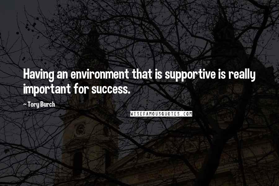 Tory Burch Quotes: Having an environment that is supportive is really important for success.