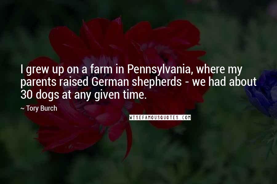 Tory Burch Quotes: I grew up on a farm in Pennsylvania, where my parents raised German shepherds - we had about 30 dogs at any given time.